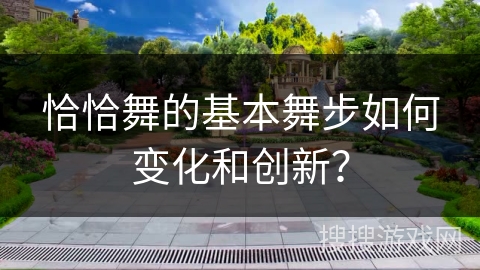 恰恰舞的基本舞步如何变化和创新？