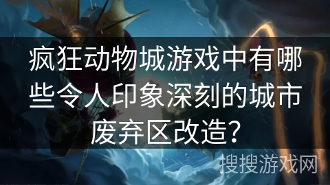 疯狂动物城游戏中有哪些令人印象深刻的城市废弃区改造？