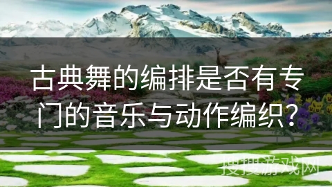 古典舞的编排是否有专门的音乐与动作编织？