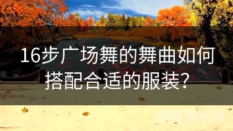 16步广场舞的舞曲如何搭配合适的服装？