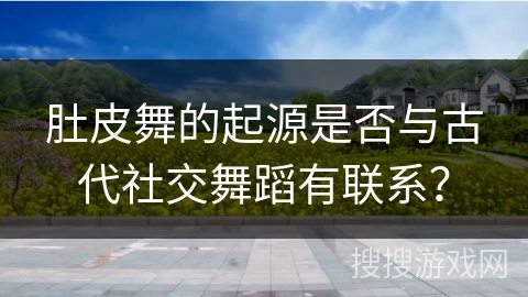 肚皮舞的起源是否与古代社交舞蹈有联系？