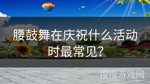 腰鼓舞在庆祝什么活动时最常见？