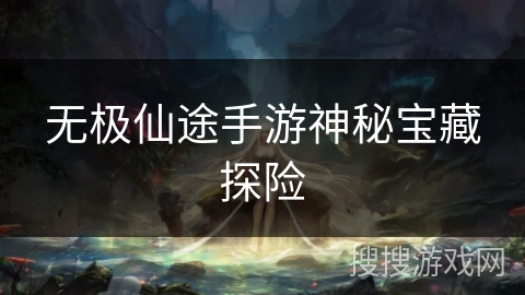 无极仙途手游神秘宝藏探险
