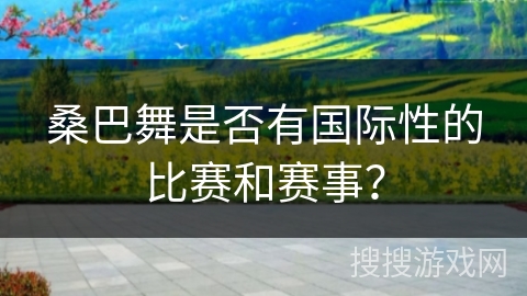 桑巴舞是否有国际性的比赛和赛事？