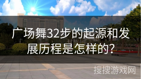 广场舞32步的起源和发展历程是怎样的？