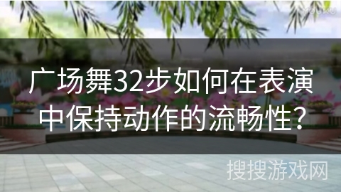 广场舞32步如何在表演中保持动作的流畅性？