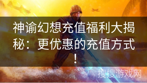神谕幻想充值福利大揭秘：更优惠的充值方式！
