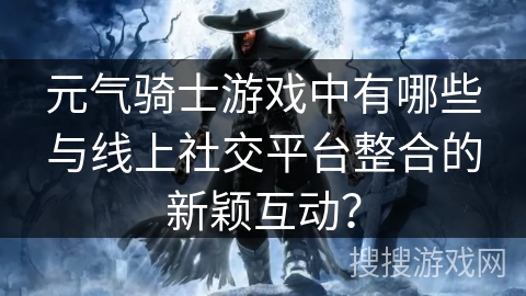 元气骑士游戏中有哪些与线上社交平台整合的新颖互动？