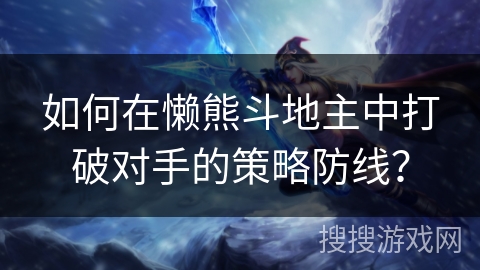 如何在懒熊斗地主中打破对手的策略防线？