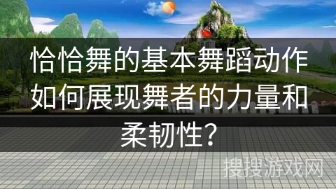 恰恰舞的基本舞蹈动作如何展现舞者的力量和柔韧性？