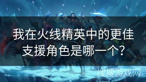 我在火线精英中的更佳支援角色是哪一个？