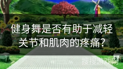 健身舞是否有助于减轻关节和肌肉的疼痛？