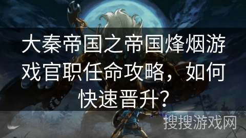 大秦帝国之帝国烽烟游戏官职任命攻略，如何快速晋升？