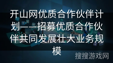 开山网优质合作伙伴计划——招募优质合作伙伴共同发展壮大业务规模