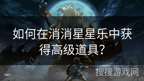 如何在消消星星乐中获得高级道具？