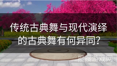 传统古典舞与现代演绎的古典舞有何异同？