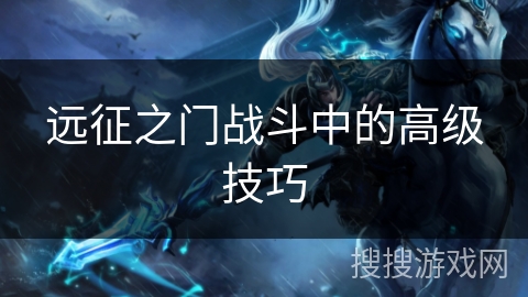 远征之门战斗中的高级技巧 远征之门战斗中的高级技巧