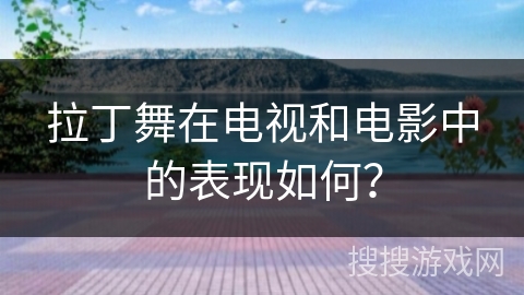 拉丁舞在电视和电影中的表现如何？