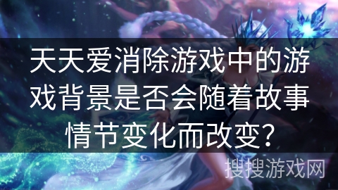 天天爱消除游戏中的游戏背景是否会随着故事情节变化而改变? 天天爱消除游戏中的游戏背景是否会随着故事情节变化而改变?