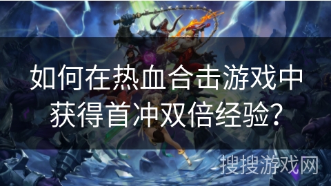 如何在热血合击游戏中获得首冲双倍经验？