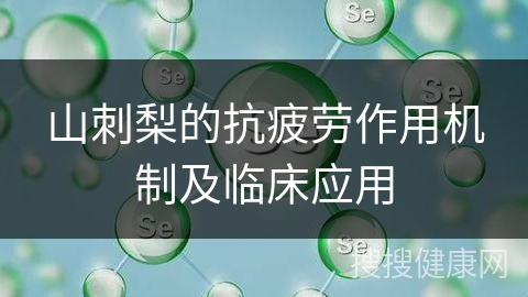 山刺梨的抗疲劳作用机制及临床应用