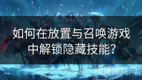 如何在放置与召唤游戏中解锁隐藏技能？