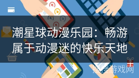 潮星球动漫乐园：畅游属于动漫迷的快乐天地