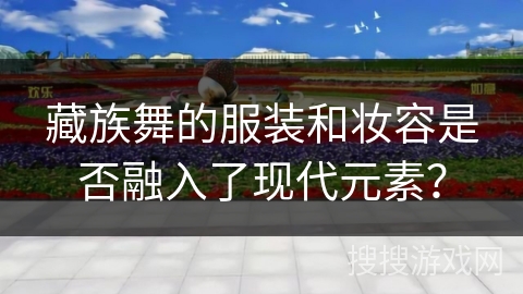 藏族舞的服装和妆容是否融入了现代元素？