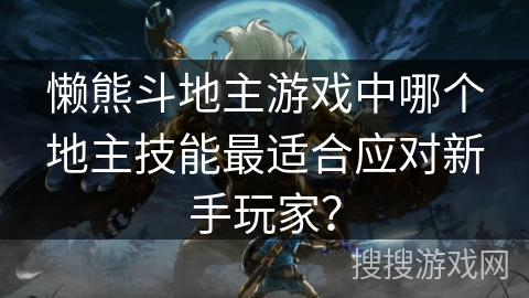懒熊斗地主游戏中哪个地主技能最适合应对新手玩家? 懒熊斗地主游戏中哪个地主技能最适合应对新手玩家?