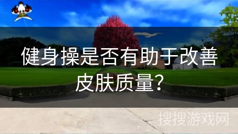 健身操是否有助于改善皮肤质量？
