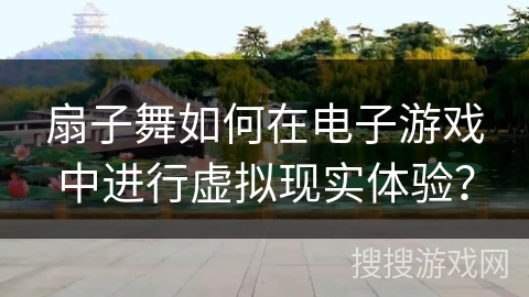 扇子舞如何在电子游戏中进行虚拟现实体验？