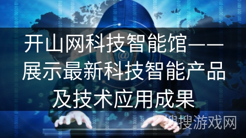 开山网科技智能馆——展示最新科技智能产品及技术应用成果