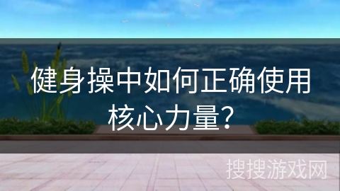 健身操中如何正确使用核心力量？
