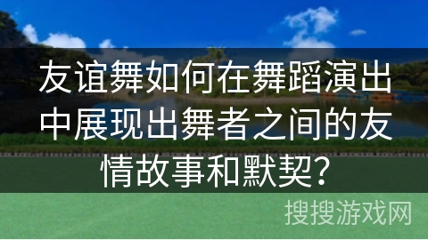 友谊舞如何在舞蹈演出中展现出舞者之间的友情故事和默契？