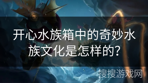 开心水族箱中的奇妙水族文化是怎样的？