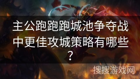 主公跑跑跑城池争夺战中更佳攻城策略有哪些？