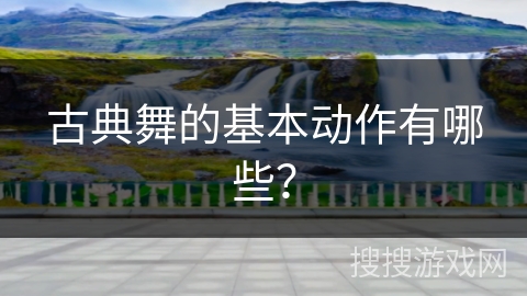 古典舞的基本动作有哪些？