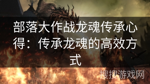 部落大作战龙魂传承心得:传承龙魂的高效方式 部落大作战龙魂传承心得:传承龙魂的高效方式