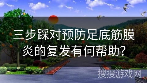 三步踩对预防足底筋膜炎的复发有何帮助？