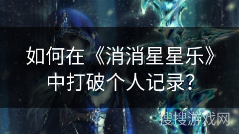 如何在《消消星星乐》中打破个人记录？