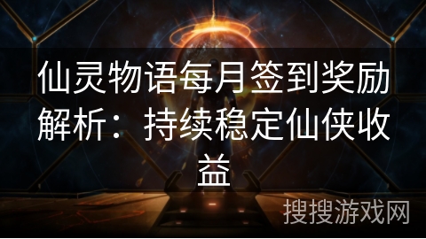 仙灵物语每月签到奖励解析：持续稳定仙侠收益