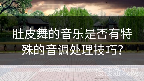 肚皮舞的音乐是否有特殊的音调处理技巧？