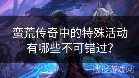 蛮荒传奇中的特殊活动有哪些不可错过？