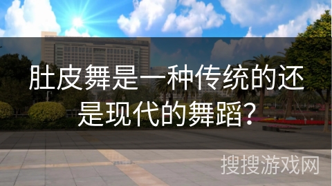 肚皮舞是一种传统的还是现代的舞蹈？