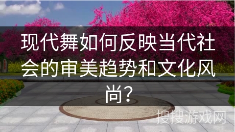 现代舞如何反映当代社会的审美趋势和文化风尚？