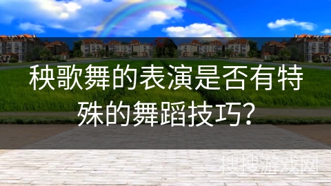 秧歌舞的表演是否有特殊的舞蹈技巧？