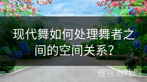 现代舞如何处理舞者之间的空间关系？