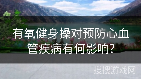 有氧健身操对预防心血管疾病有何影响？