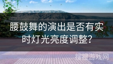 腰鼓舞的演出是否有实时灯光亮度调整？