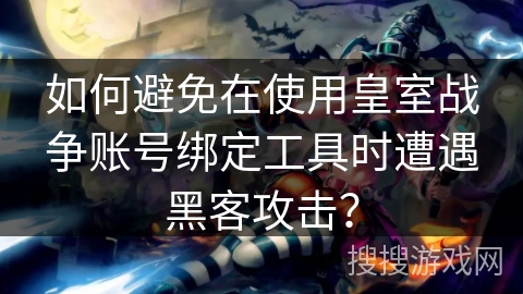 如何避免在使用皇室战争账号绑定工具时遭遇黑客攻击? 如何避免在使用皇室战争账号绑定工具时遭遇黑客攻击?
